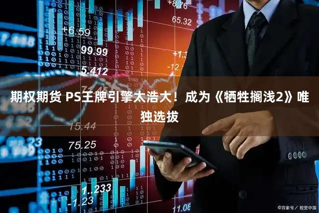 期权期货 PS王牌引擎太浩大！成为《牺牲搁浅2》唯独选拔