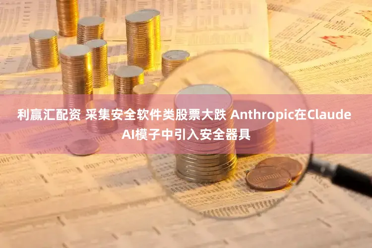 利赢汇配资 采集安全软件类股票大跌 Anthropic在Claude AI模子中引入安全器具