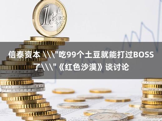 信泰资本 \＂吃99个土豆就能打过BOSS了\＂《红色沙漠》谈讨论