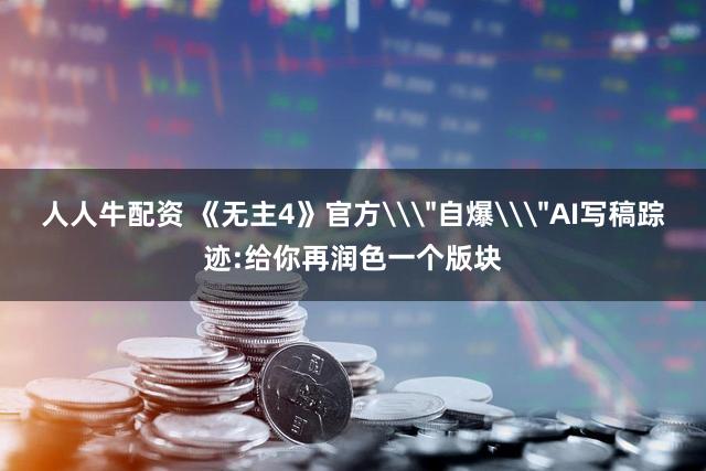 人人牛配资 《无主4》官方\＂自爆\＂AI写稿踪迹:给你再润色一个版块