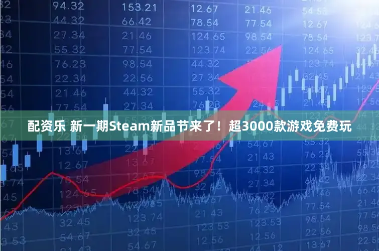 配资乐 新一期Steam新品节来了！超3000款游戏免费玩