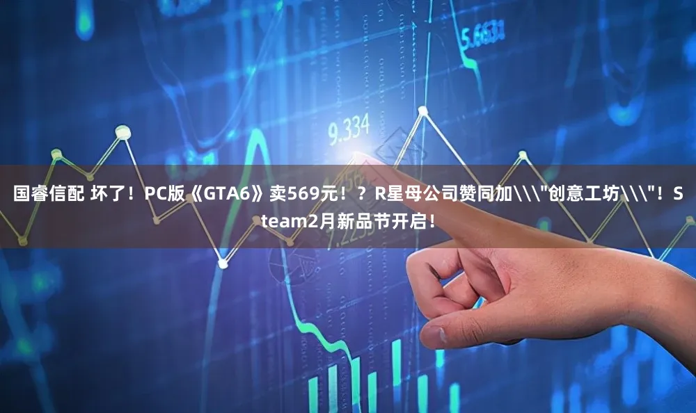 国睿信配 坏了！PC版《GTA6》卖569元！？R星母公司赞同加\＂创意工坊\＂！Steam2月新品节开启！