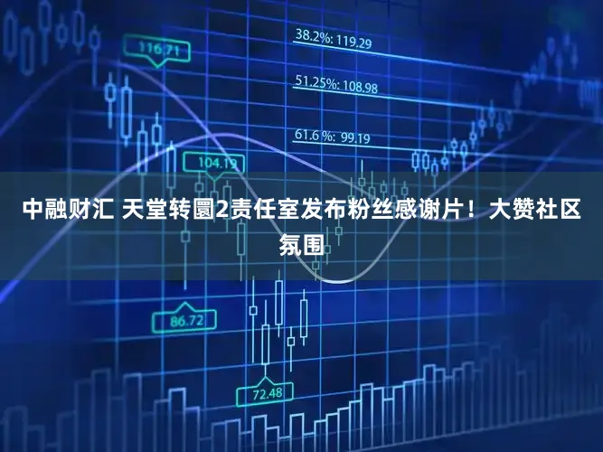 中融财汇 天堂转圜2责任室发布粉丝感谢片！大赞社区氛围