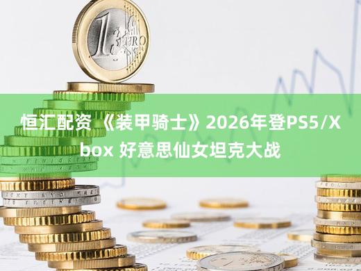 恒汇配资 《装甲骑士》2026年登PS5/Xbox 好意思仙女坦克大战