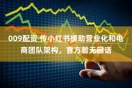 009配资 传小红书援助营业化和电商团队架构，官方暂无回话