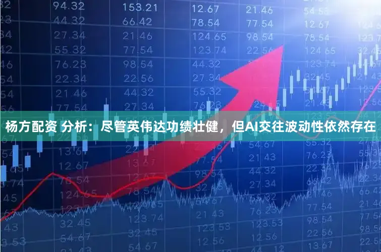 杨方配资 分析：尽管英伟达功绩壮健，但AI交往波动性依然存在