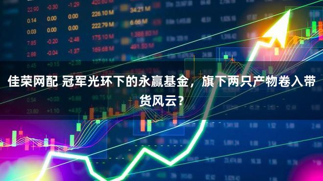 佳荣网配 冠军光环下的永赢基金，旗下两只产物卷入带货风云？