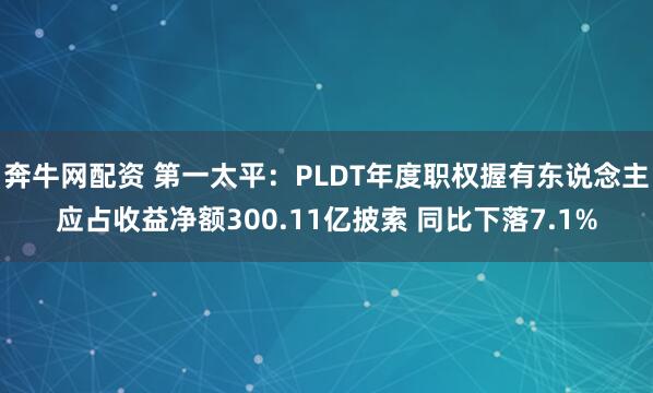 奔牛网配资 第一太平：PLDT年度职权握有东说念主应占收益净额300.11亿披索 同比下落7.1%