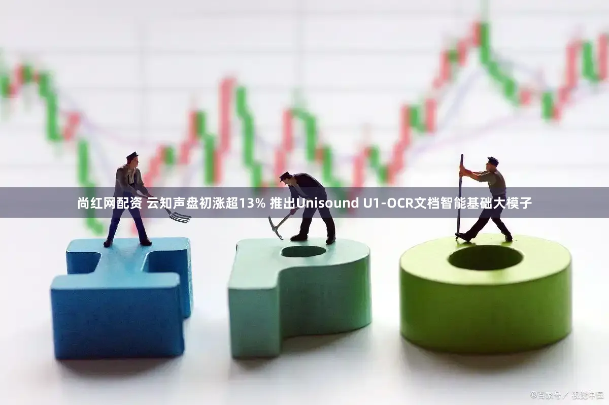 尚红网配资 云知声盘初涨超13% 推出Unisound U1-OCR文档智能基础大模子