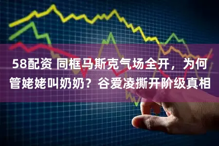 58配资 同框马斯克气场全开，为何管姥姥叫奶奶？谷爱凌撕开阶级真相