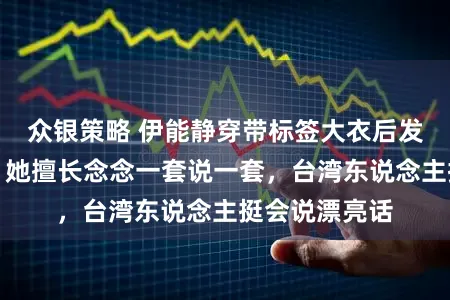 众银策略 伊能静穿带标签大衣后发长文，网友：她擅长念念一套说一套，台湾东说念主挺会说漂亮话