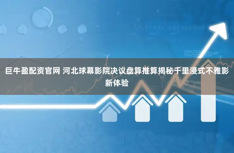 巨牛盈配资官网 河北球幕影院决议盘算推算揭秘千里浸式不雅影新体验
