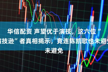 华信配资 声望优于演技，这六位“演技逊”者真相揭示，竟连陈凯歌也未避免