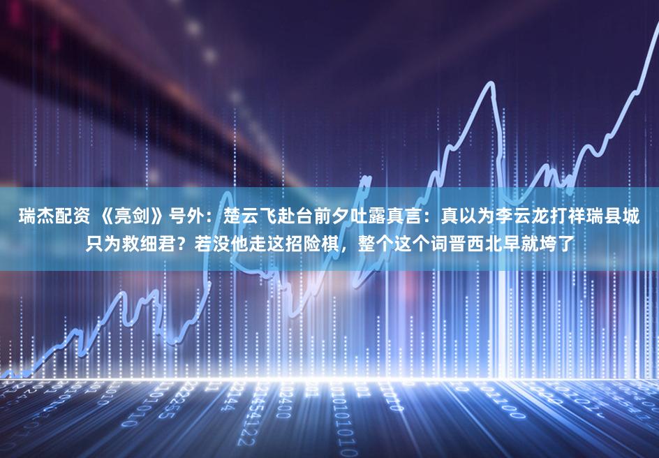 瑞杰配资 《亮剑》号外：楚云飞赴台前夕吐露真言：真以为李云龙打祥瑞县城只为救细君？若没他走这招险棋，整个这个词晋西北早就垮了