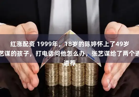红涨配资 1999年，18岁的陈婷怀上了49岁张艺谋的孩子，打电话问他怎么办，张艺谋给了两个遴荐