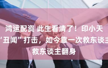 鸿运配资 此生看清了！印小天曾被“丑闻”打击，如今靠一次救东谈主翻身