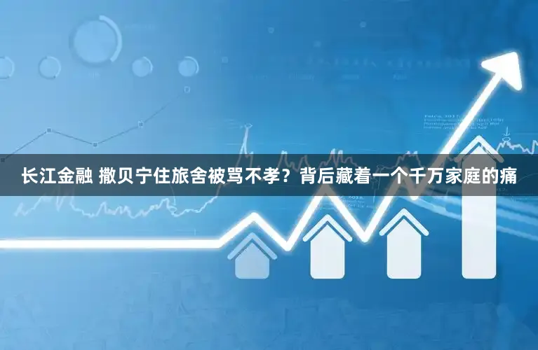 长江金融 撒贝宁住旅舍被骂不孝？背后藏着一个千万家庭的痛