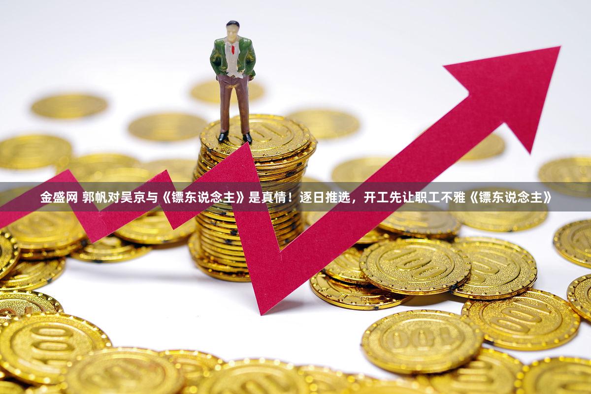 金盛网 郭帆对吴京与《镖东说念主》是真情！逐日推选，开工先让职工不雅《镖东说念主》