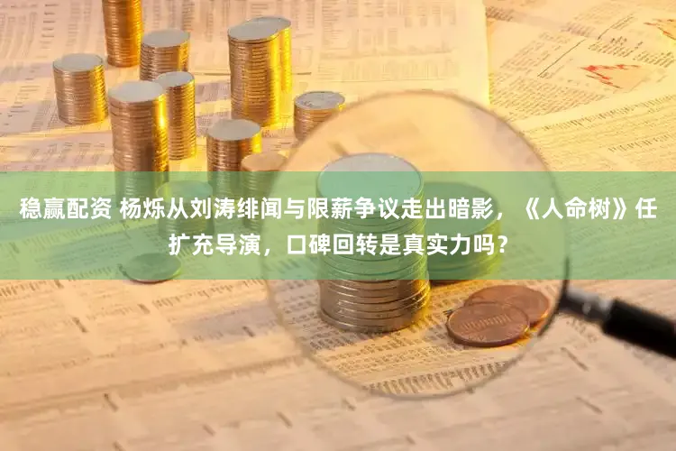 稳赢配资 杨烁从刘涛绯闻与限薪争议走出暗影，《人命树》任扩充导演，口碑回转是真实力吗？