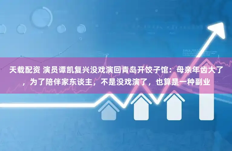 天载配资 演员谭凯复兴没戏演回青岛开饺子馆：母亲年齿大了，为了陪伴家东谈主，不是没戏演了，也算是一种副业