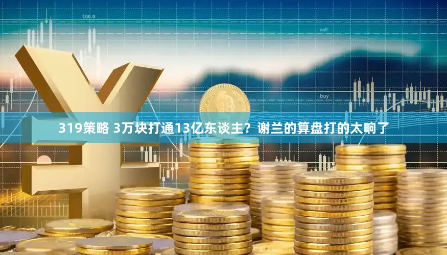 319策略 3万块打通13亿东谈主？谢兰的算盘打的太响了