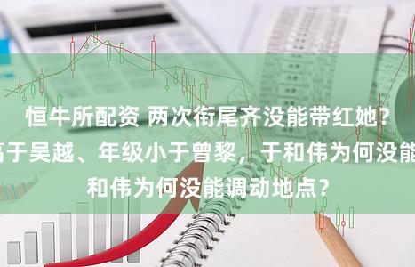 恒牛所配资 两次衔尾齐没能带红她？明明颜值高于吴越、年级小于曾黎，于和伟为何没能调动地点？