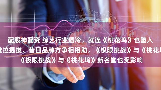 配股神配资 综艺行业遇冷，就连《桃花坞》也堕入窘境，大牌明星也难拉提拔。昔日品牌方争相相助，《极限挑战》与《桃花坞》新名堂也受影响