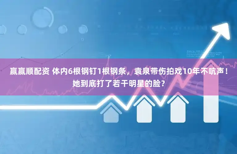 赢赢顺配资 体内6根钢钉1根钢条，袁泉带伤拍戏10年不吭声！她到底打了若干明星的脸？