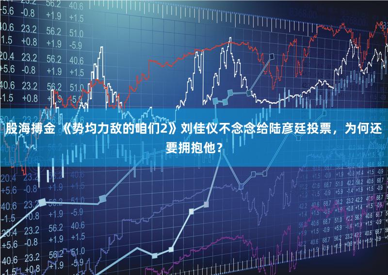 股海搏金 《势均力敌的咱们2》刘佳仪不念念给陆彦廷投票，为何还要拥抱他？