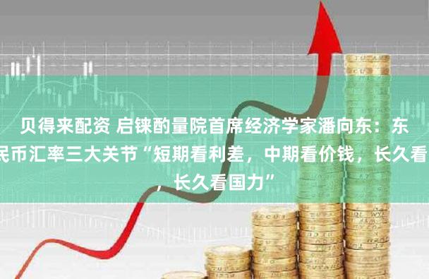 贝得来配资 启铼酌量院首席经济学家潘向东：东谈主民币汇率三大关节“短期看利差，中期看价钱，长久看国力”