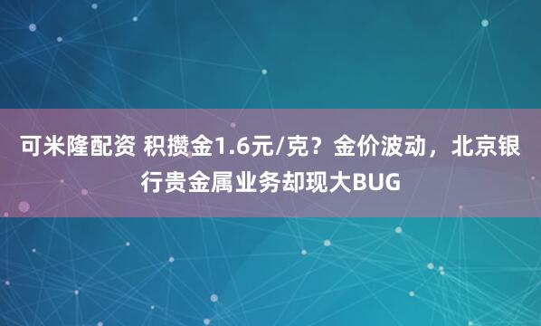 可米隆配资 积攒金1.6元/克？金价波动，北京银行贵金属业务却现大BUG