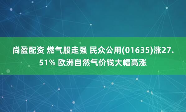 尚盈配资 燃气股走强 民众公用(01635)涨27.51% 欧洲自然气价钱大幅高涨