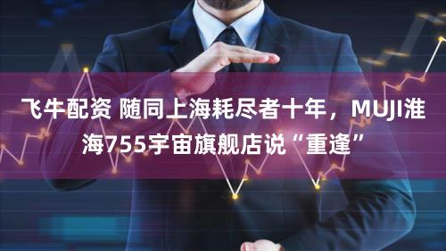 飞牛配资 随同上海耗尽者十年，MUJI淮海755宇宙旗舰店说“重逢”