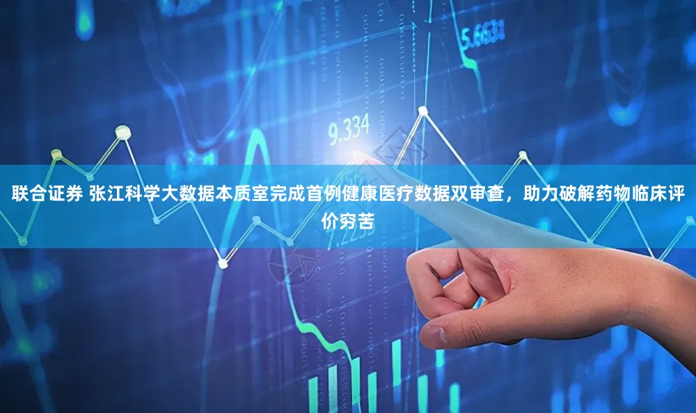 联合证券 张江科学大数据本质室完成首例健康医疗数据双审查,助力破解药物临床评价穷苦