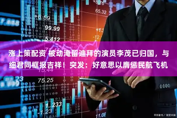 涨上策配资 被动淹留迪拜的演员李茂已归国，与细君同框报吉祥！突发：好意思以膺惩民航飞机