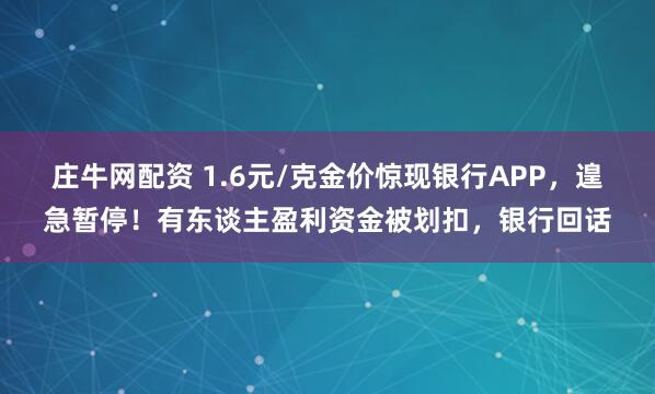 庄牛网配资 1.6元/克金价惊现银行APP，遑急暂停！有东谈主盈利资金被划扣，银行回话