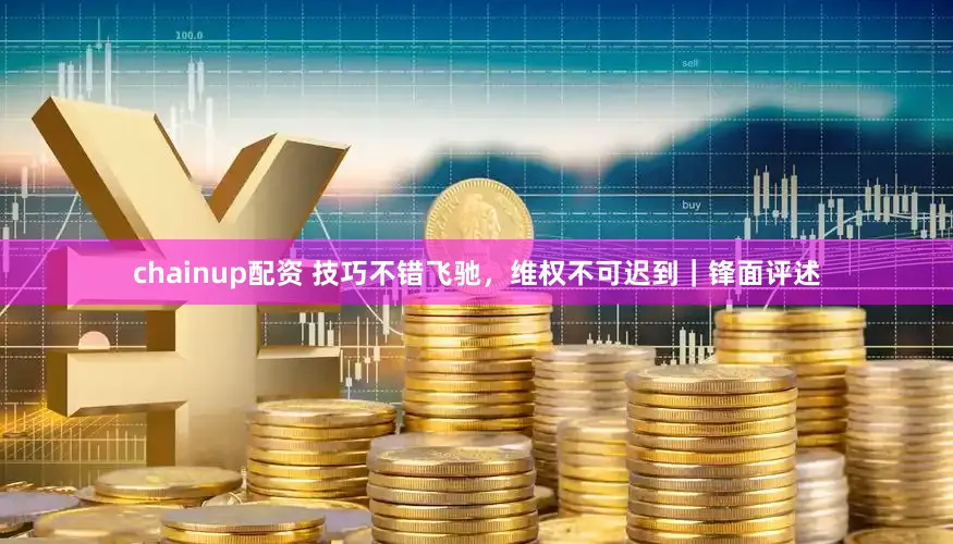 chainup配资 技巧不错飞驰,维权不可迟到|锋面评述