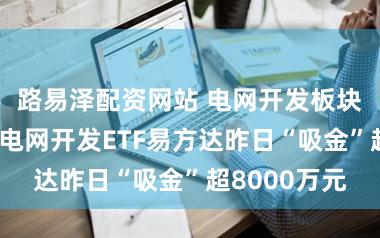 路易泽配资网站 电网开发板块延续涨势，电网开发ETF易方达昨日“吸金”超8000万元