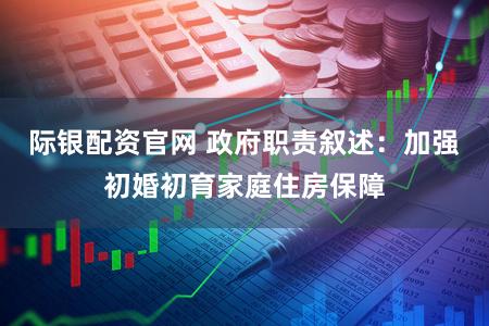 际银配资官网 政府职责叙述：加强初婚初育家庭住房保障