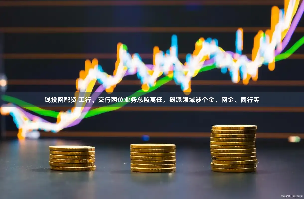 钱投网配资 工行、交行两位业务总监离任,摊派领域涉个金、网金、同行等