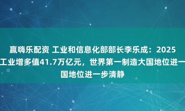 赢嗨乐配资 工业和信息化部部长李乐成：2025年我国工业增多值41.7万亿元，世界第一制造大国地位进一步清静