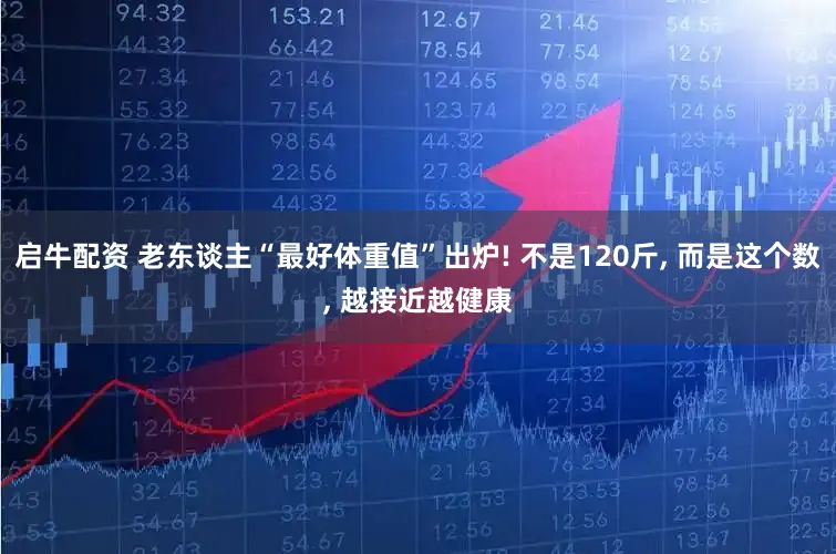 启牛配资 老东谈主“最好体重值”出炉! 不是120斤, 而是这个数, 越接近越健康