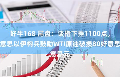 好牛168 尾盘：谈指下挫1100点，好意思以伊构兵鼓励WTI原油破损80好意思元