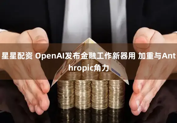 星星配资 OpenAI发布金融工作新器用 加重与Anthropic角力