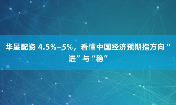 华星配资 4.5%—5%，看懂中国经济预期指方向“进”与“稳”