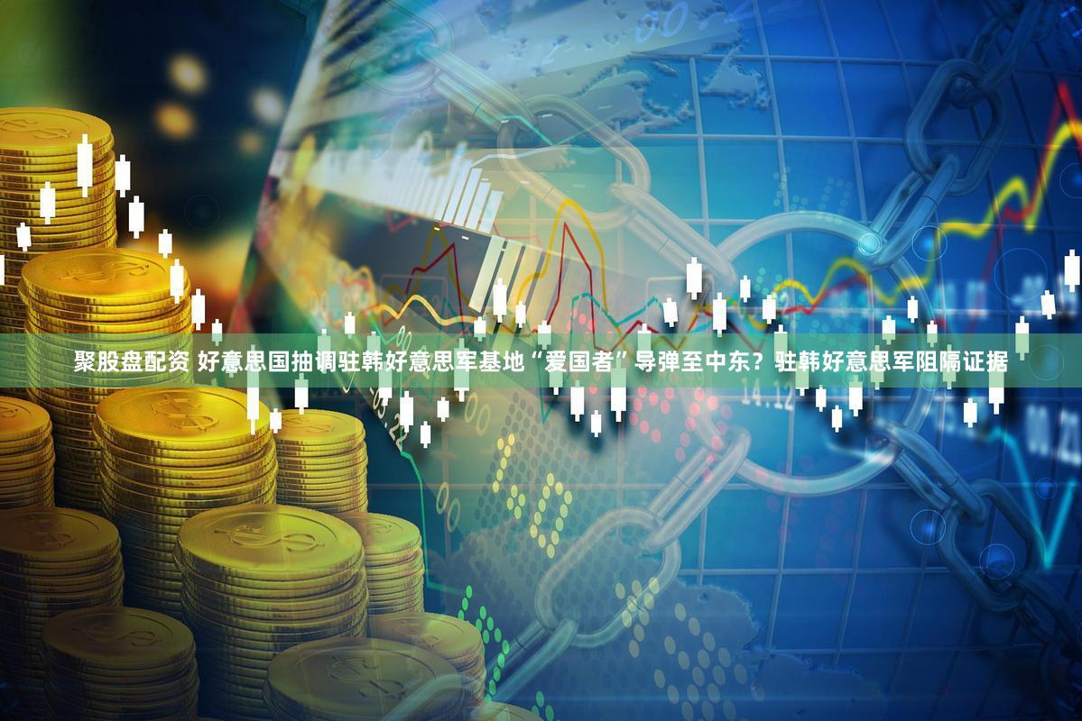 聚股盘配资 好意思国抽调驻韩好意思军基地“爱国者”导弹至中东？驻韩好意思军阻隔证据