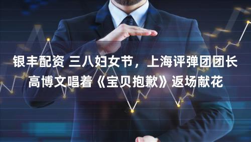 银丰配资 三八妇女节，上海评弹团团长高博文唱着《宝贝抱歉》返场献花