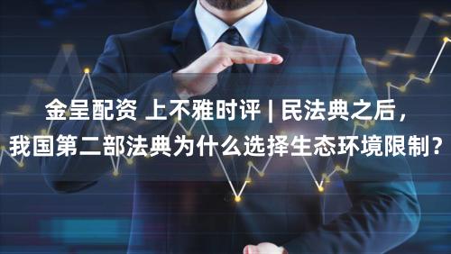 金呈配资 上不雅时评 | 民法典之后，我国第二部法典为什么选择生态环境限制？