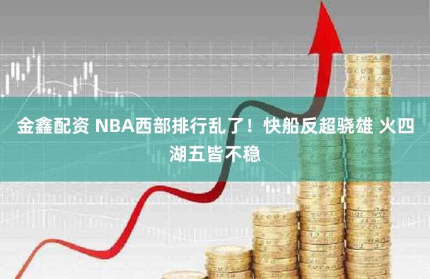 金鑫配资 NBA西部排行乱了！快船反超骁雄 火四湖五皆不稳
