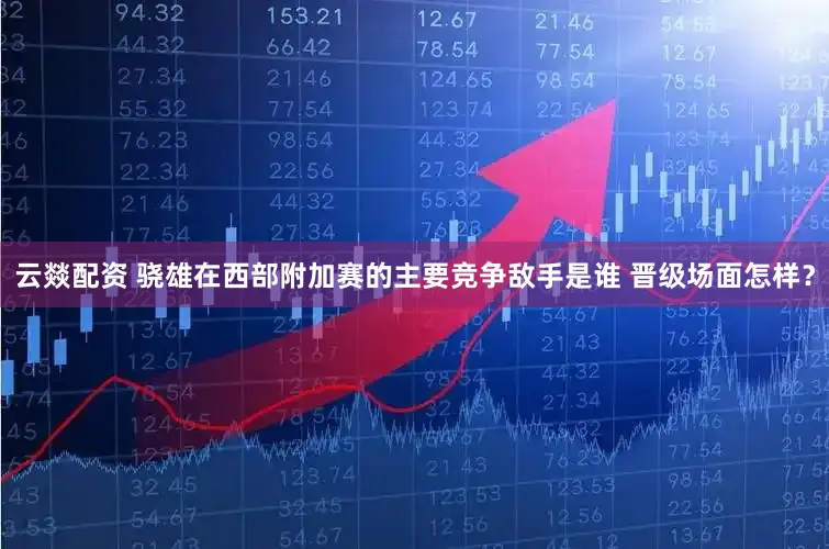 云燚配资 骁雄在西部附加赛的主要竞争敌手是谁 晋级场面怎样？